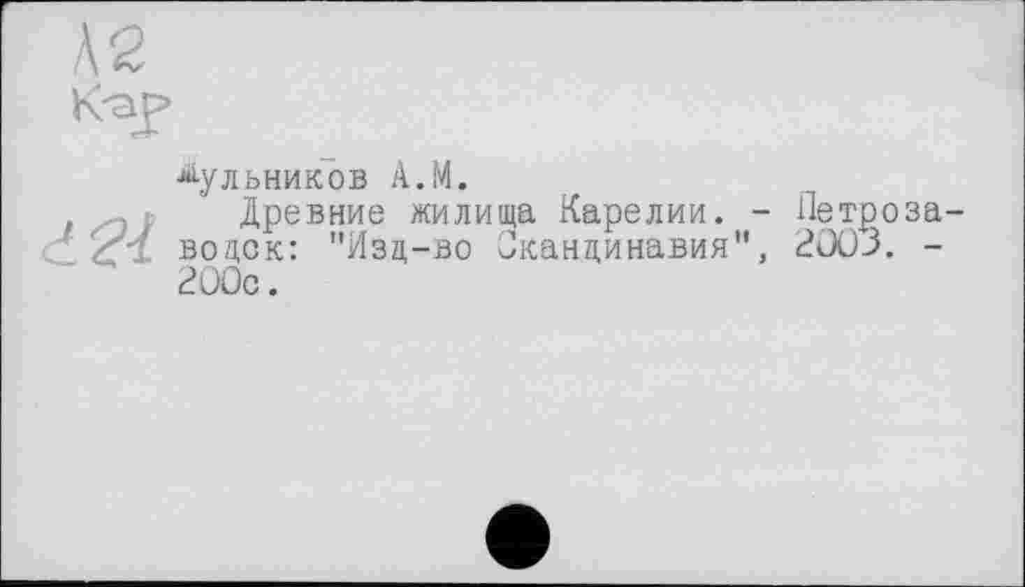 ﻿•^ульников A.M.
Древние жилища Карелии. - Петро водок: "Изд-во Скандинавия", 2003. 200с.